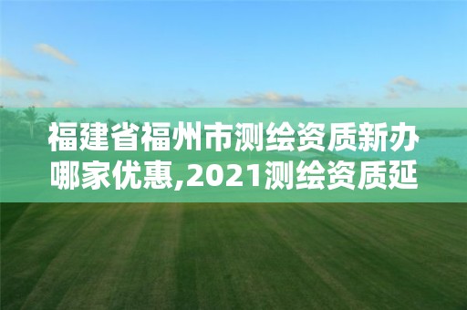 福建省福州市测绘资质新办哪家优惠,2021测绘资质延期公告福建省