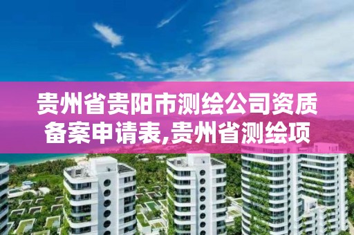 贵州省贵阳市测绘公司资质备案申请表,贵州省测绘项目备案管理规定。