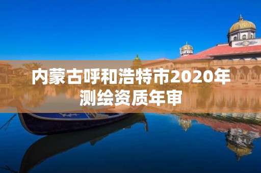 内蒙古呼和浩特市2020年测绘资质年审