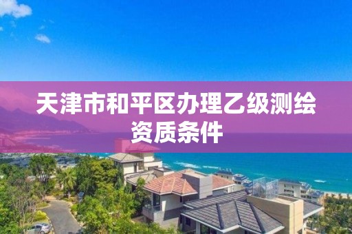 天津市和平区办理乙级测绘资质条件