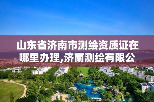 山东省济南市测绘资质证在哪里办理,济南测绘有限公司