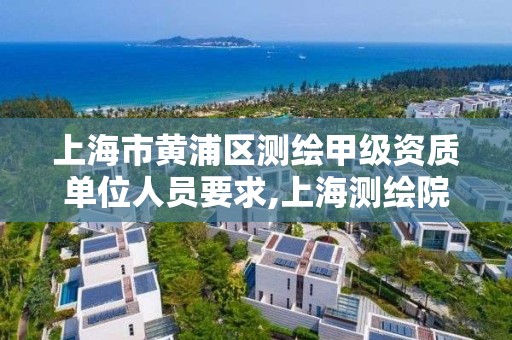 上海市黄浦区测绘甲级资质单位人员要求,上海测绘院上级单位