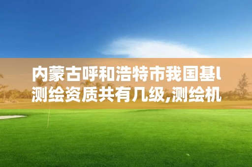 内蒙古呼和浩特市我国基l测绘资质共有几级,测绘机构资质级别。