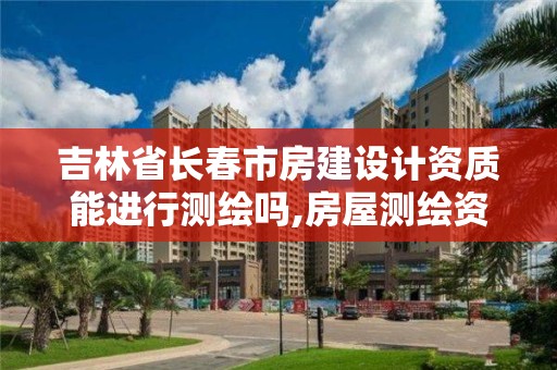 吉林省长春市房建设计资质能进行测绘吗,房屋测绘资质有什么要求。