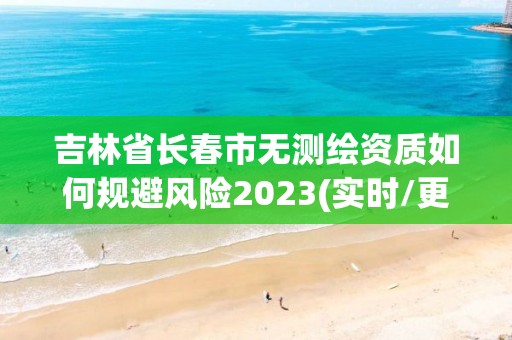 吉林省长春市无测绘资质如何规避风险2023(实时/更新中)