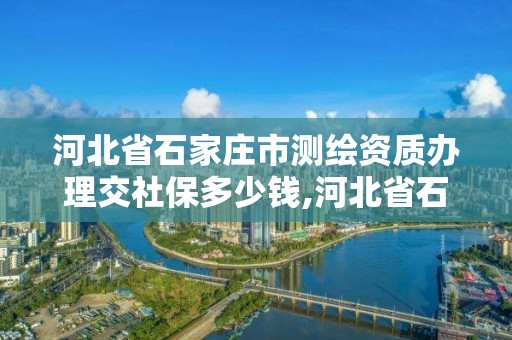 河北省石家庄市测绘资质办理交社保多少钱,河北省石家庄市测绘资质办理交社保多少钱。