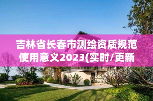 吉林省长春市测绘资质规范使用意义2023(实时/更新中)