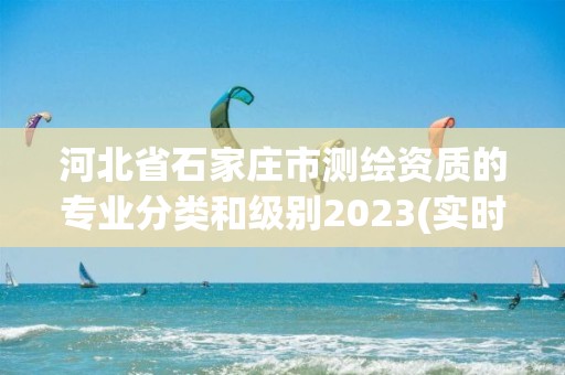 河北省石家庄市测绘资质的专业分类和级别2023(实时/更新中)