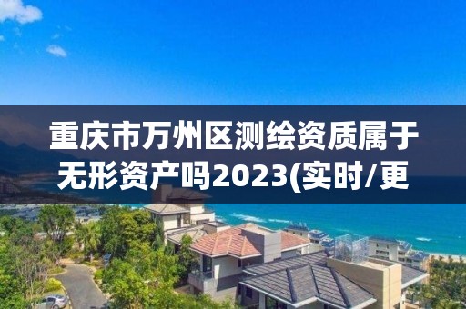 重庆市万州区测绘资质属于无形资产吗2023(实时/更新中)