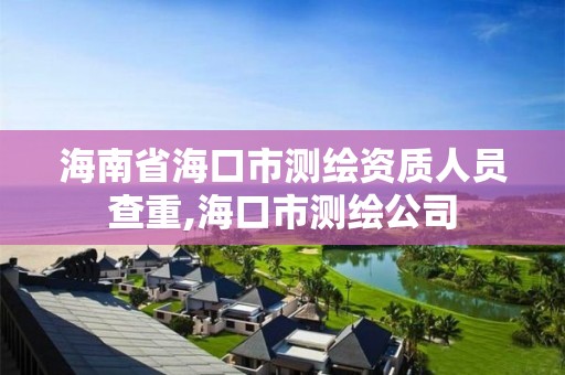 海南省海口市测绘资质人员查重,海口市测绘公司