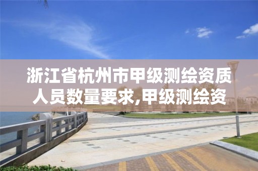 浙江省杭州市甲级测绘资质人员数量要求,甲级测绘资质值多少钱