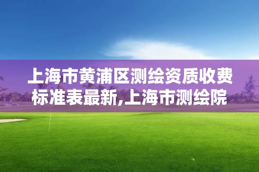 上海市黄浦区测绘资质收费标准表最新,上海市测绘院营业时间。