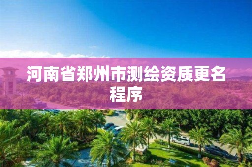 河南省郑州市测绘资质更名程序