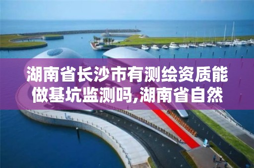 湖南省长沙市有测绘资质能做基坑监测吗,湖南省自然资源厅关于延长测绘资质证书有效期的公告。