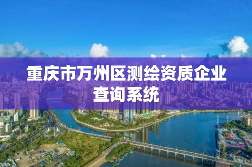 重庆市万州区测绘资质企业查询系统