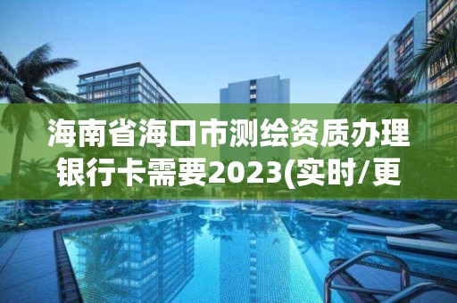 海南省海口市测绘资质办理银行卡需要2023(实时/更新中)