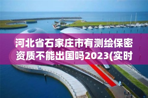 河北省石家庄市有测绘保密资质不能出国吗2023(实时/更新中)