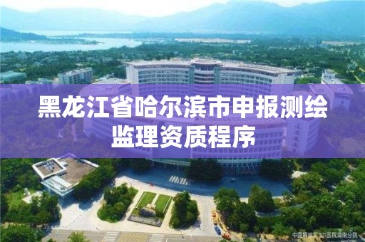 黑龙江省哈尔滨市申报测绘监理资质程序