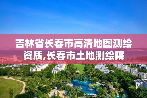 吉林省长春市高清地图测绘资质,长春市土地测绘院