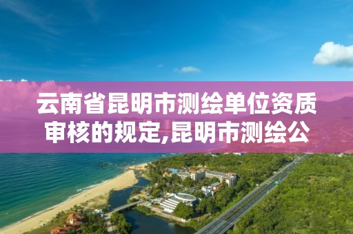 云南省昆明市测绘单位资质审核的规定,昆明市测绘公司