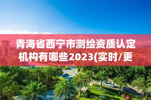 青海省西宁市测绘资质认定机构有哪些2023(实时/更新中)