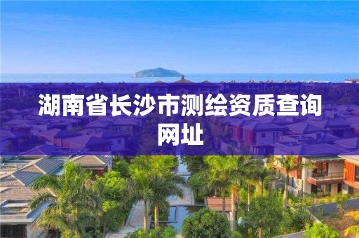 湖南省长沙市测绘资质查询网址