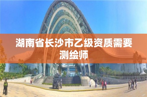 湖南省长沙市乙级资质需要测绘师