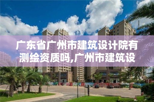 广东省广州市建筑设计院有测绘资质吗,广州市建筑设计研究院有限公司