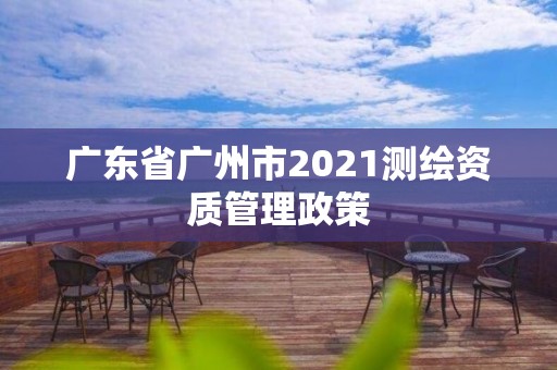 广东省广州市2021测绘资质管理政策