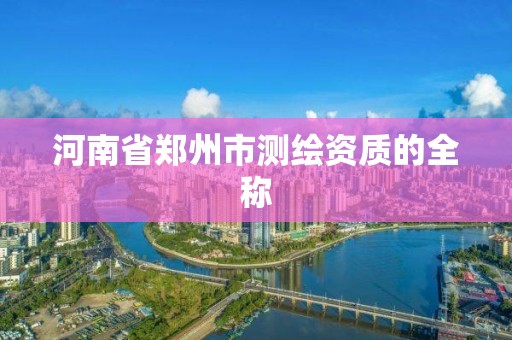 河南省郑州市测绘资质的全称