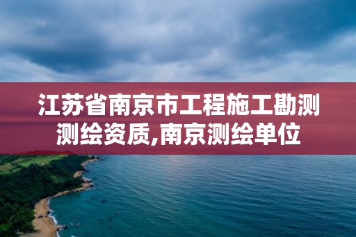 江苏省南京市工程施工勘测测绘资质,南京测绘单位