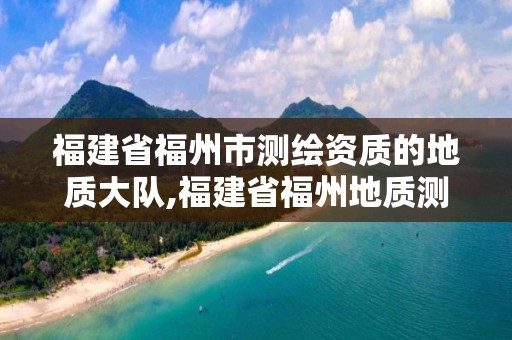 福建省福州市测绘资质的地质大队,福建省福州地质测绘院