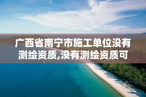 广西省南宁市施工单位没有测绘资质,没有测绘资质可以接测绘活吗