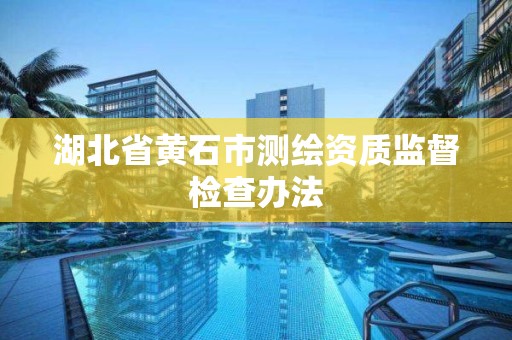 湖北省黄石市测绘资质监督检查办法