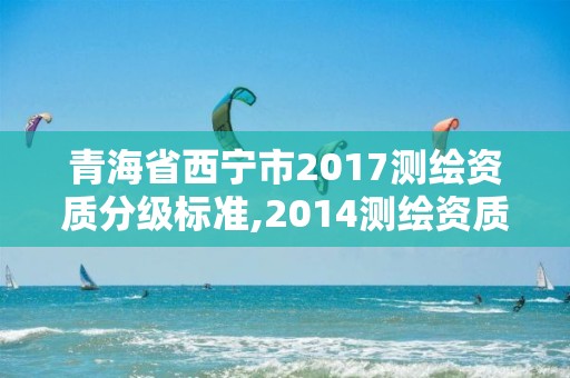 青海省西宁市2017测绘资质分级标准,2014测绘资质等级标准