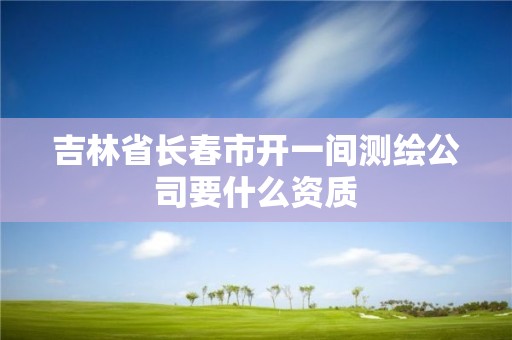 吉林省长春市开一间测绘公司要什么资质