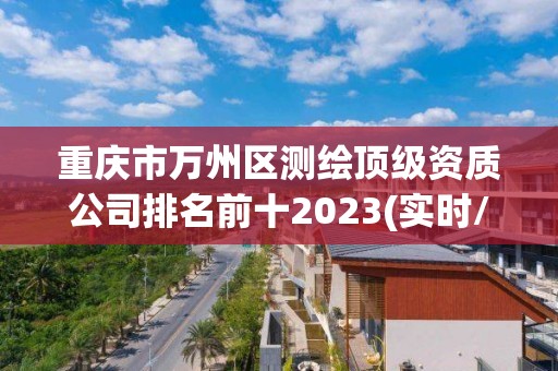 重庆市万州区测绘顶级资质公司排名前十2023(实时/更新中)