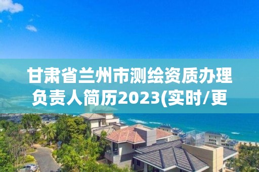 甘肃省兰州市测绘资质办理负责人简历2023(实时/更新中)