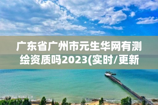 广东省广州市元生华网有测绘资质吗2023(实时/更新中)