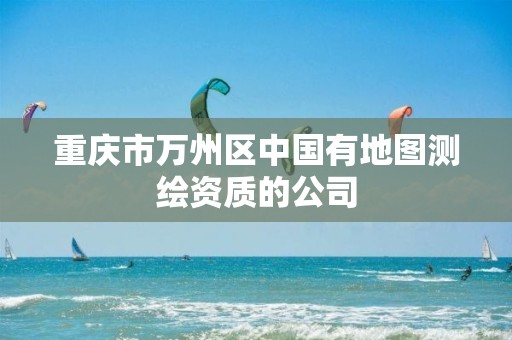 重庆市万州区中国有地图测绘资质的公司