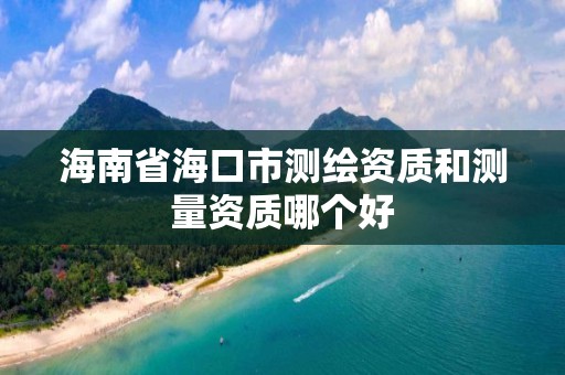 海南省海口市测绘资质和测量资质哪个好