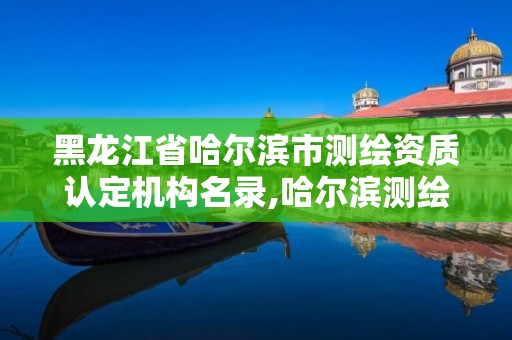 黑龙江省哈尔滨市测绘资质认定机构名录,哈尔滨测绘职工中等专业学校