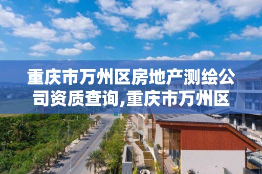 重庆市万州区房地产测绘公司资质查询,重庆市万州区房地产测绘公司资质查询电话。