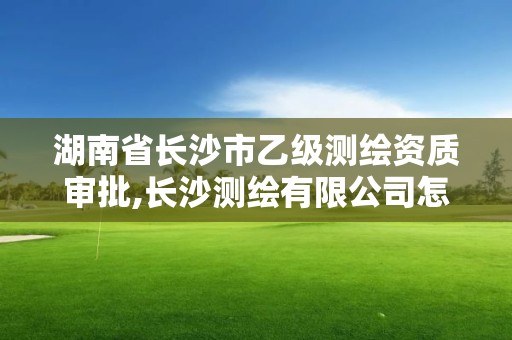 湖南省长沙市乙级测绘资质审批,长沙测绘有限公司怎么样