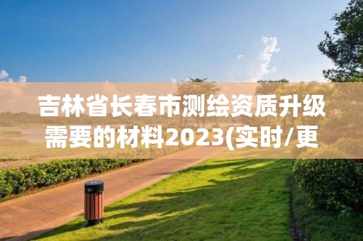 吉林省长春市测绘资质升级需要的材料2023(实时/更新中)