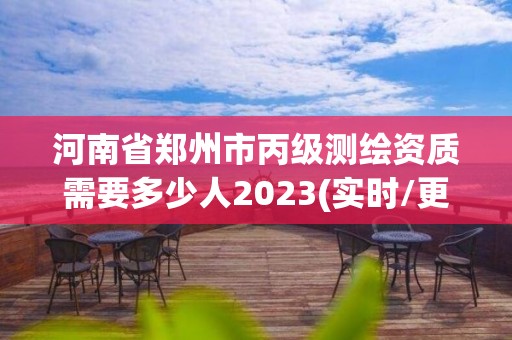 河南省郑州市丙级测绘资质需要多少人2023(实时/更新中)