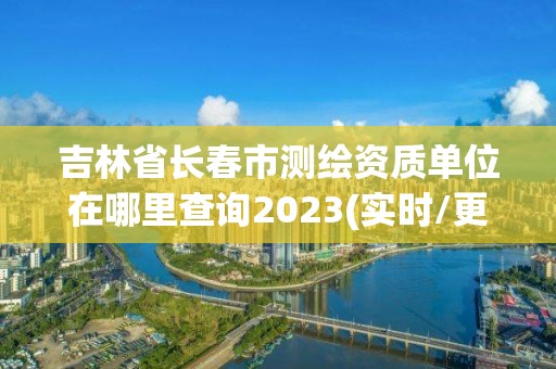 吉林省长春市测绘资质单位在哪里查询2023(实时/更新中)