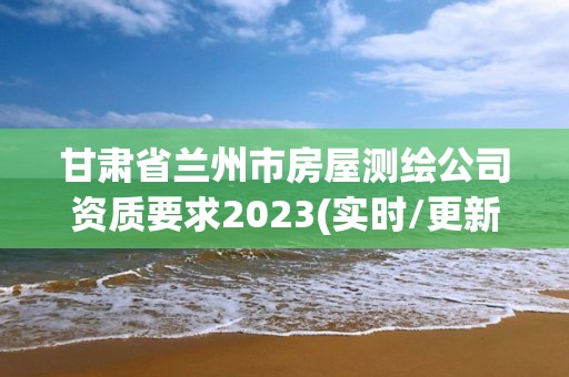 甘肃省兰州市房屋测绘公司资质要求2023(实时/更新中)