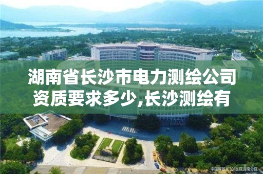 湖南省长沙市电力测绘公司资质要求多少,长沙测绘有限公司是国企吗。