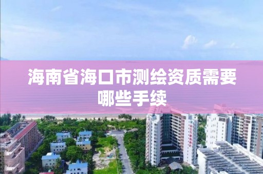 海南省海口市测绘资质需要哪些手续